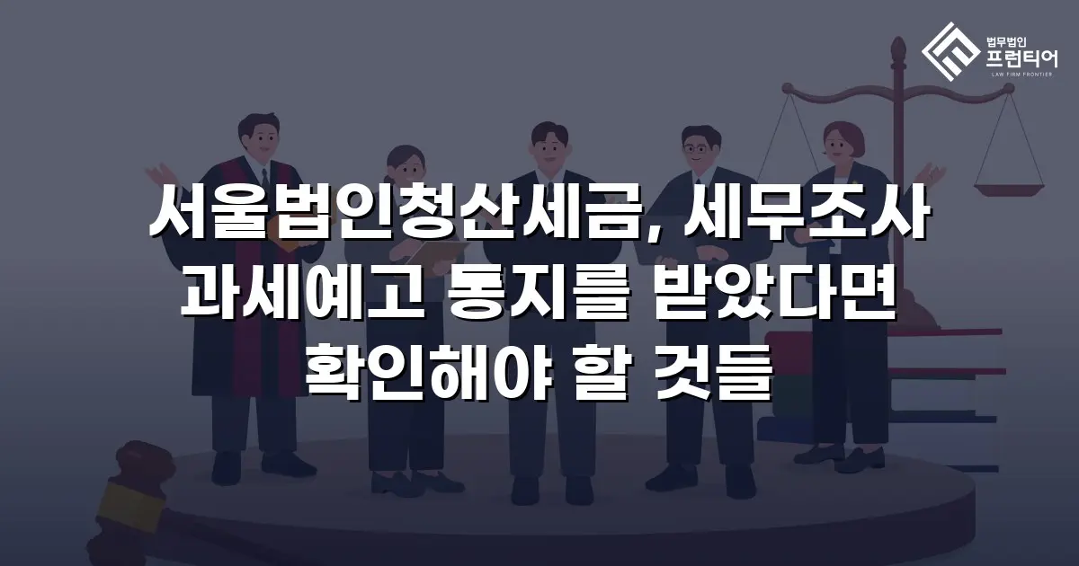 서울법인청산세금, 세무조사 과세예고 통지를 받았다면 확인해야 할 것들