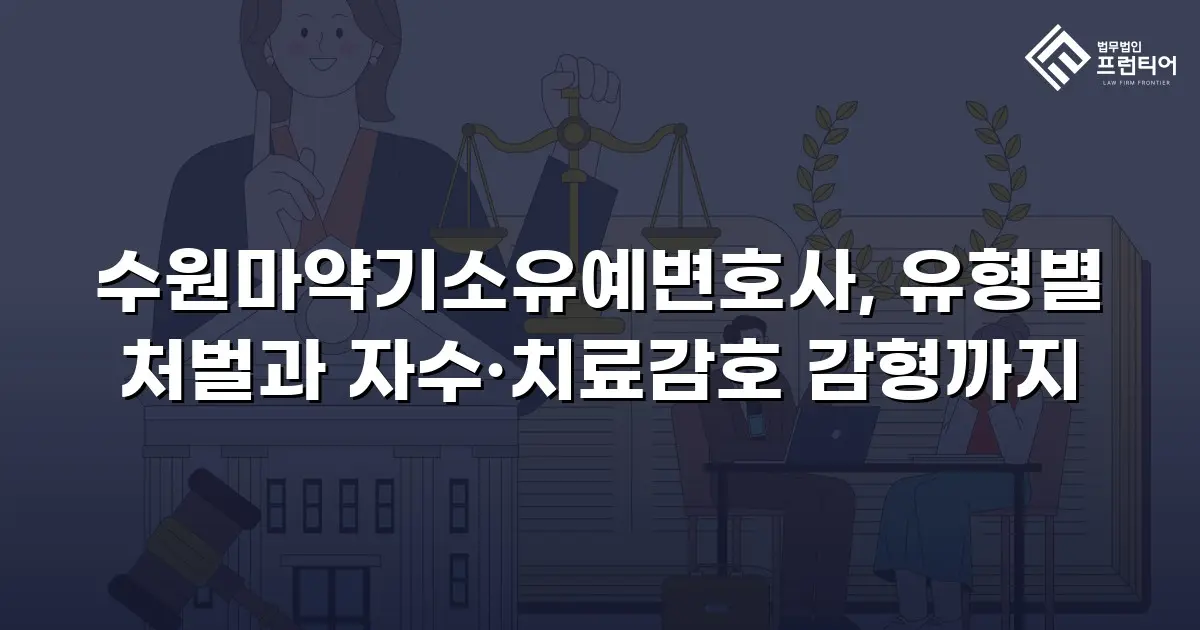 수원마약기소유예변호사, 유형별 처벌과 자수·치료감호 감형까지