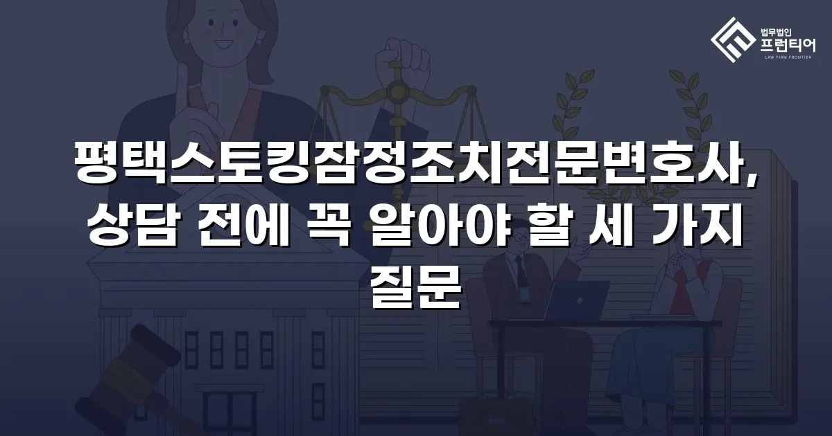 평택스토킹잠정조치전문변호사, 상담 전에 꼭 알아야 할 세 가지 질문