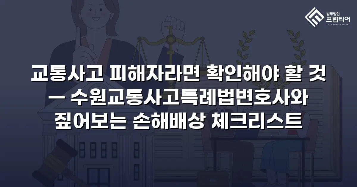 교통사고 피해자라면 확인해야 할 것 — 수원교통사고특례법변호사와 짚어보는 손해배상 체크리스트
