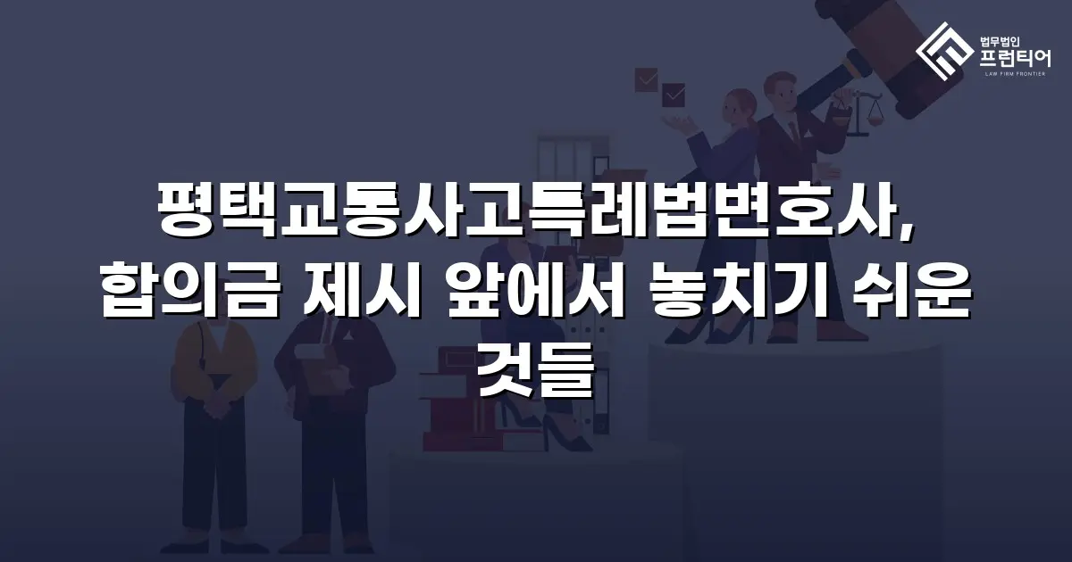 평택교통사고특례법변호사, 합의금 제시 앞에서 놓치기 쉬운 것들