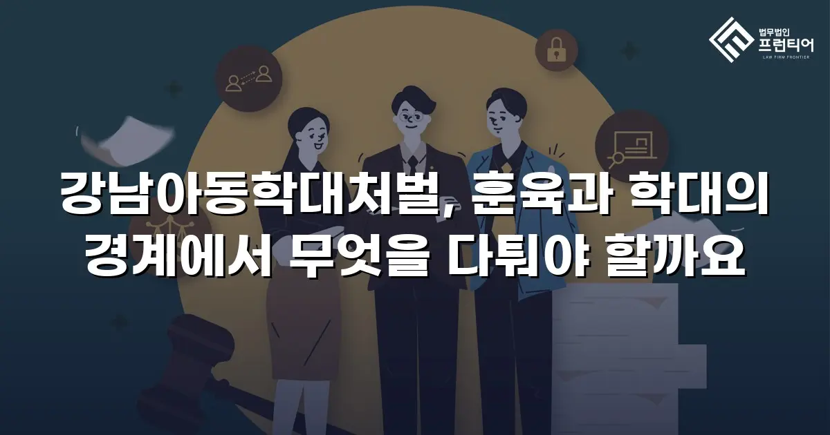강남아동학대처벌, 훈육과 학대의 경계에서 무엇을 다퉈야 할까요