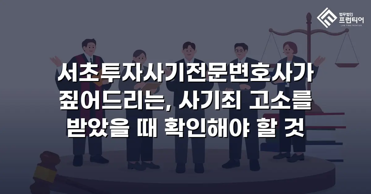 서초투자사기전문변호사가 짚어드리는, 사기죄 고소를 받았을 때 확인해야 할 것