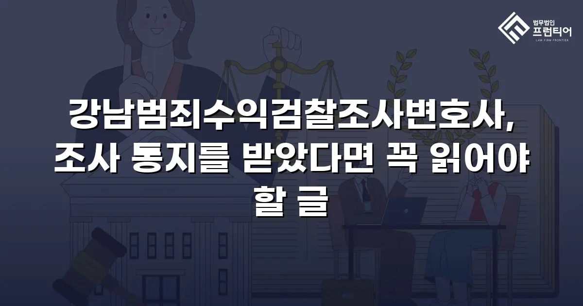 강남범죄수익검찰조사변호사, 조사 통지를 받았다면 꼭 읽어야 할 글