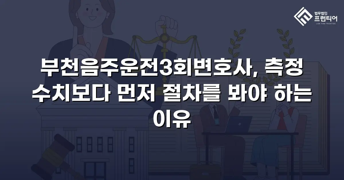 부천음주운전3회변호사, 측정 수치보다 먼저 절차를 봐야 하는 이유