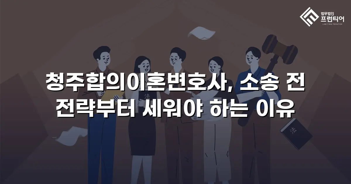 청주합의이혼변호사, 소송 전 전략부터 세워야 하는 이유