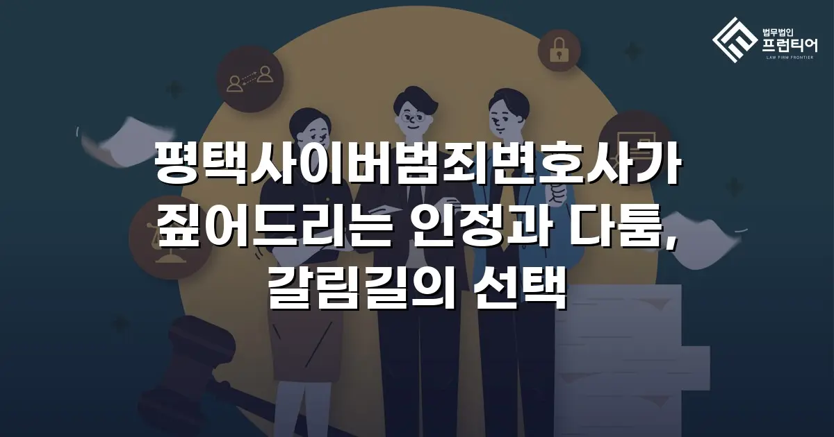 평택사이버범죄변호사가 짚어드리는 인정과 다툼, 갈림길의 선택