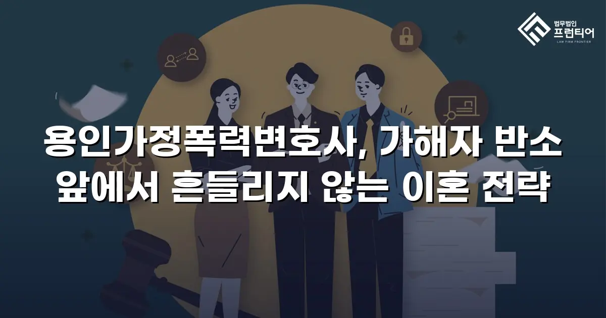 용인가정폭력변호사, 가해자 반소 앞에서 흔들리지 않는 이혼 전략