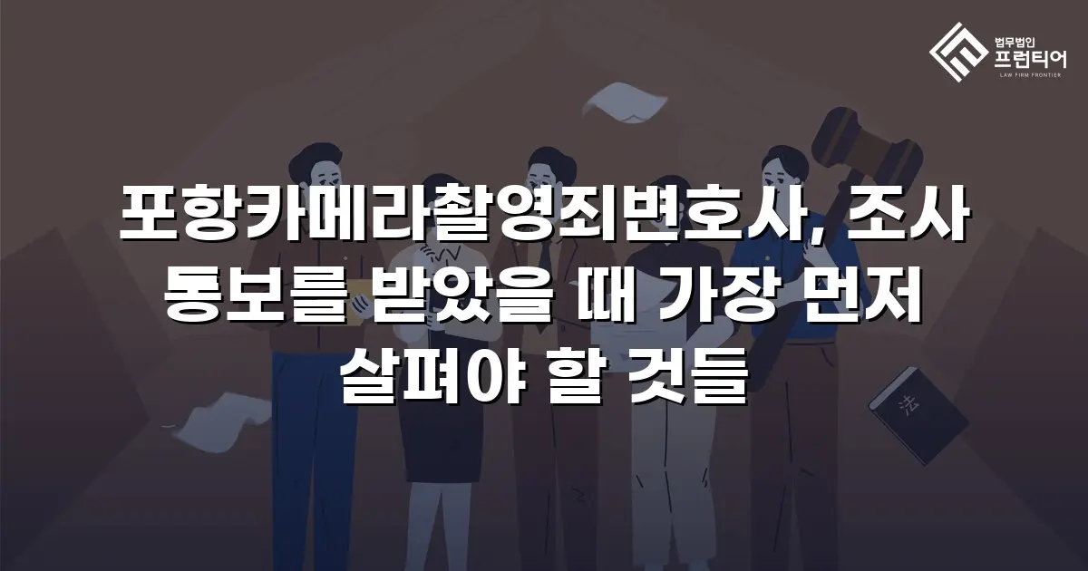 포항카메라촬영죄변호사, 조사 통보를 받았을 때 가장 먼저 살펴야 할 것들