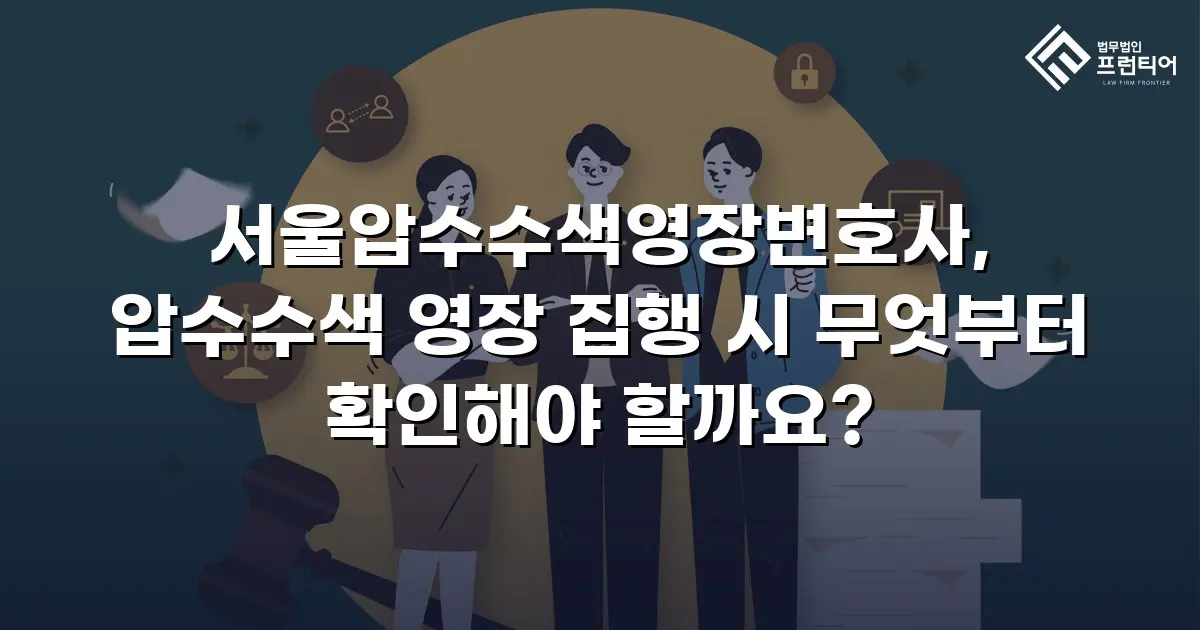 서울압수수색영장변호사, 압수수색 영장 집행 시 무엇부터 확인해야 할까요?