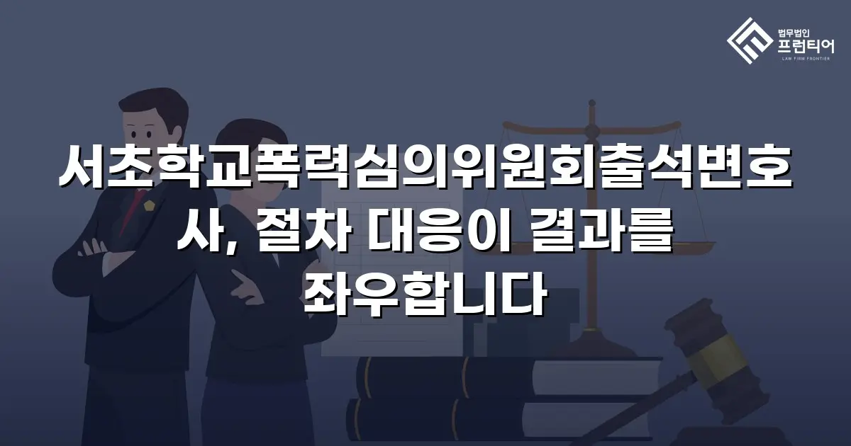 서초학교폭력심의위원회출석변호사, 절차 대응이 결과를 좌우합니다