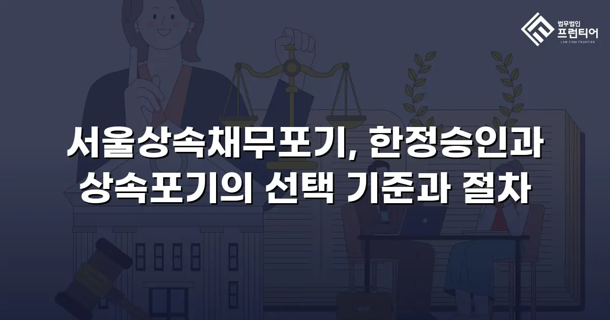 서울상속채무포기, 한정승인과 상속포기의 선택 기준과 절차