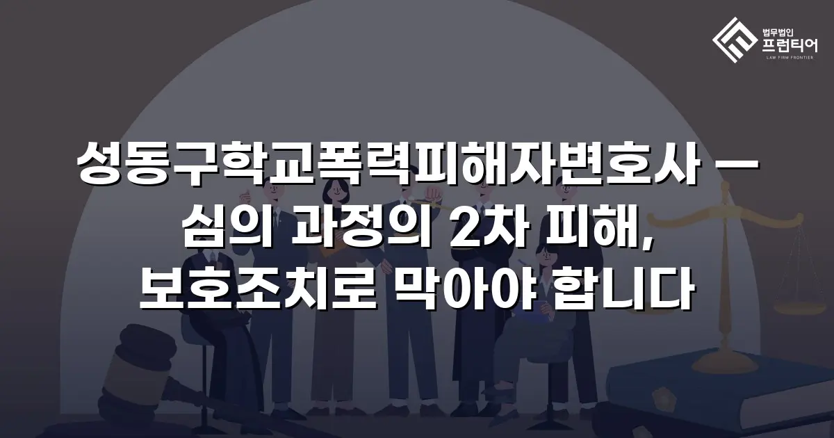 성동구학교폭력피해자변호사 — 심의 과정의 2차 피해, 보호조치로 막아야 합니다