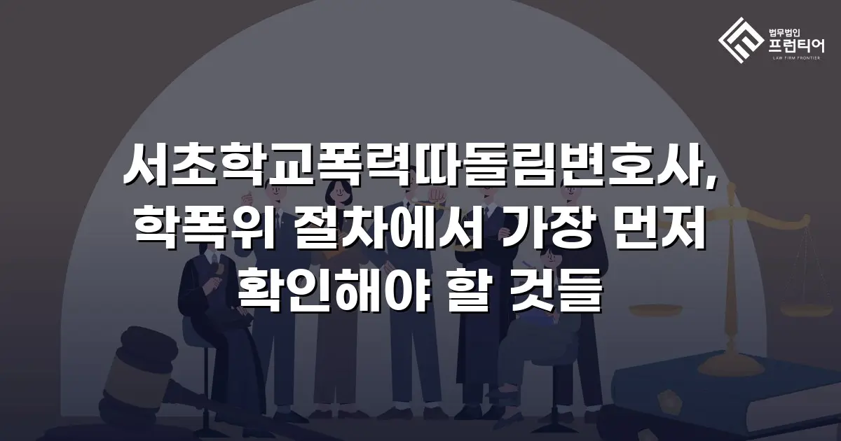 서초학교폭력따돌림변호사, 학폭위 절차에서 가장 먼저 확인해야 할 것들