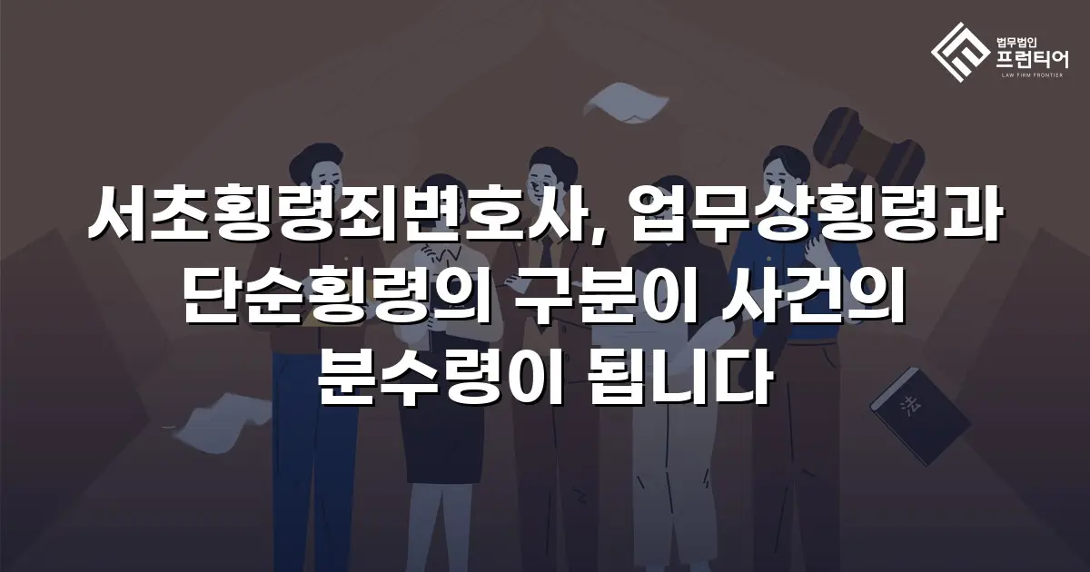 서초횡령죄변호사, 업무상횡령과 단순횡령의 구분이 사건의 분수령이 됩니다