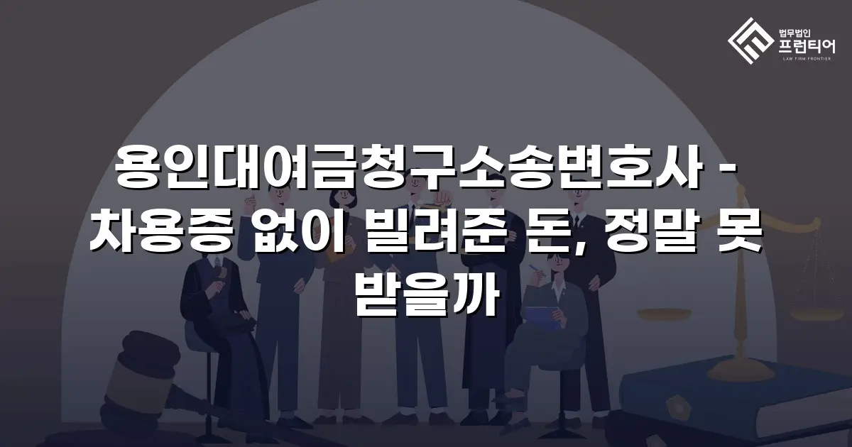 용인대여금청구소송변호사 – 차용증 없이 빌려준 돈, 정말 못 받을까