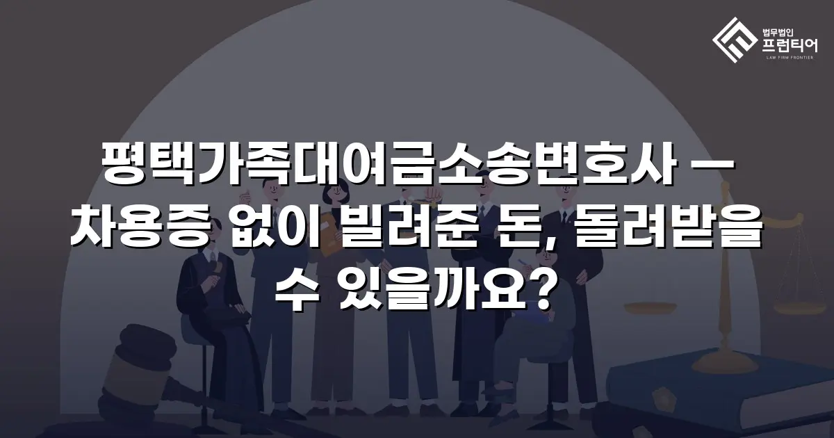 평택가족대여금소송변호사 — 차용증 없이 빌려준 돈, 돌려받을 수 있을까요?