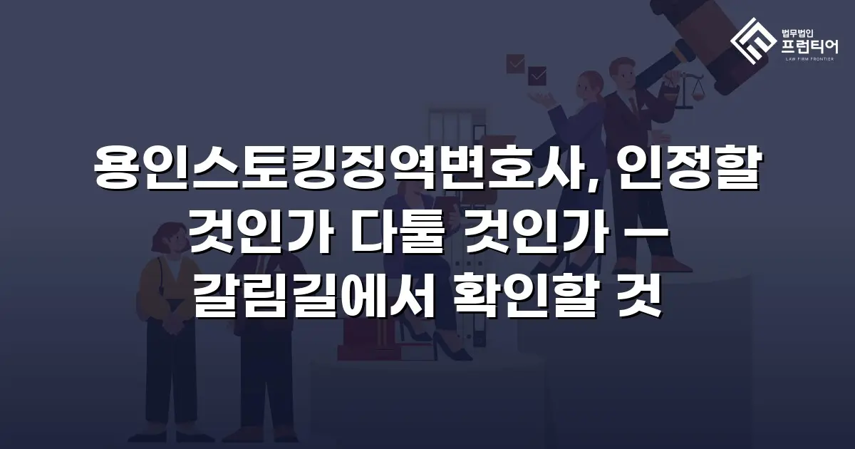 용인스토킹징역변호사, 인정할 것인가 다툴 것인가 — 갈림길에서 확인할 것
