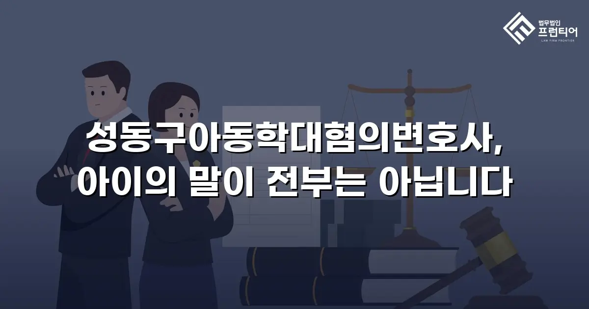 성동구아동학대혐의변호사, 아이의 말이 전부는 아닙니다