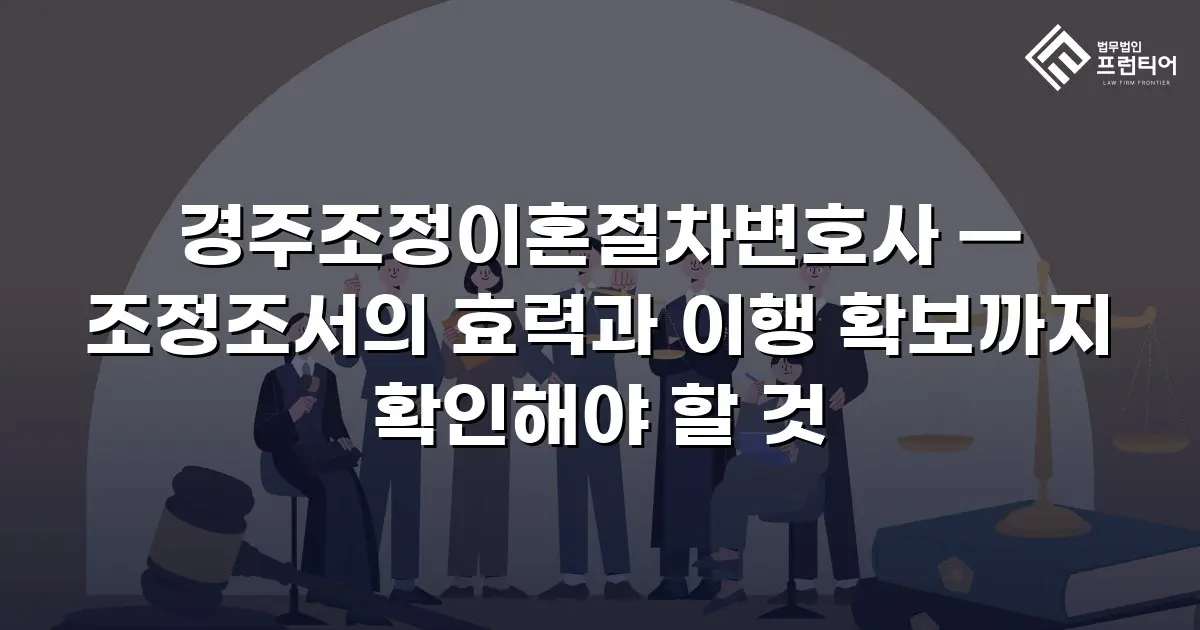 경주조정이혼절차변호사 — 조정조서의 효력과 이행 확보까지 확인해야 할 것