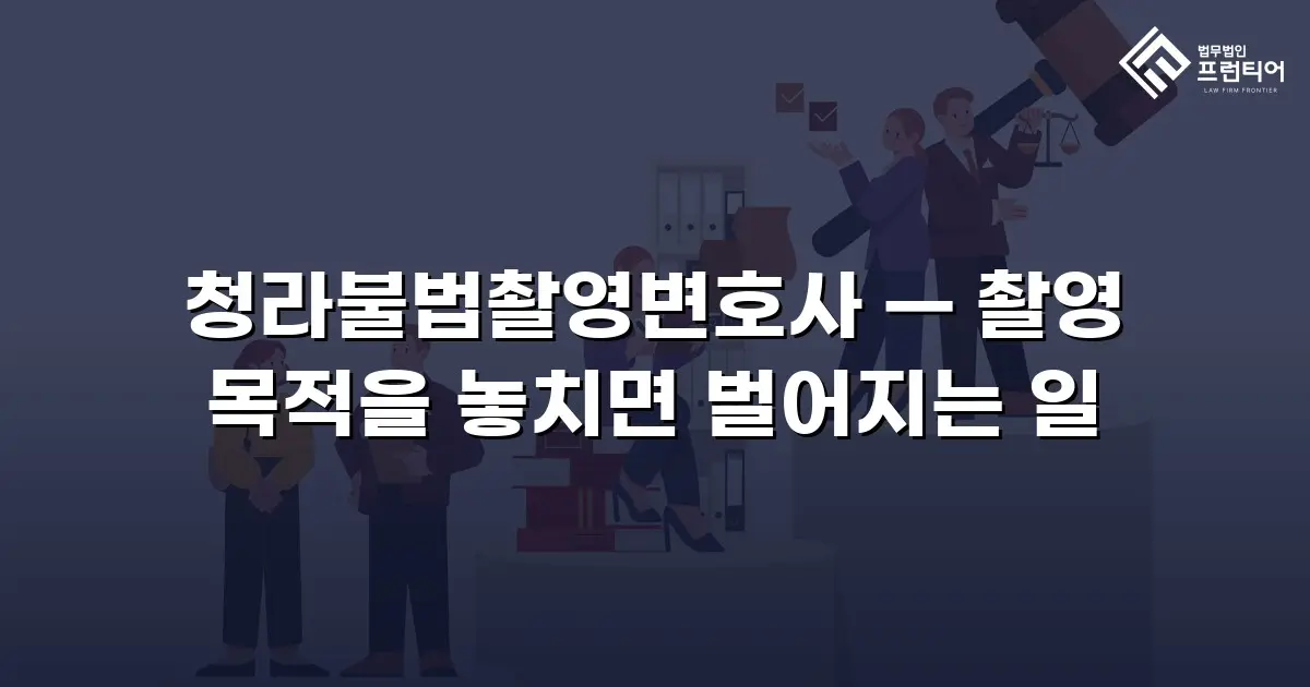 청라불법촬영변호사 — 촬영 목적을 놓치면 벌어지는 일