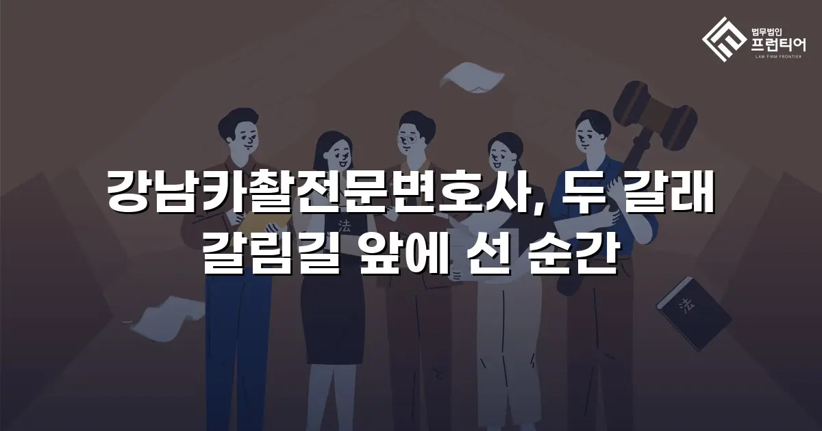 강남카촬전문변호사, 두 갈래 갈림길 앞에 선 순간