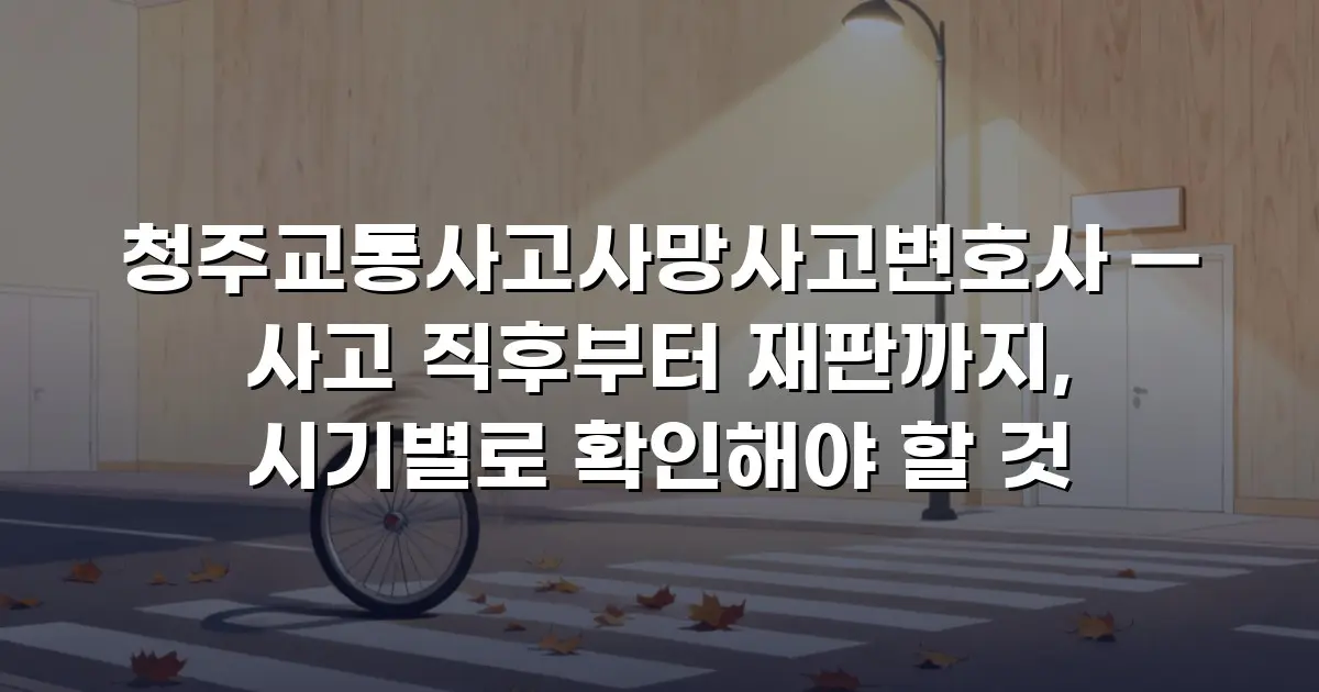 청주교통사고사망사고변호사 — 사고 직후부터 재판까지, 시기별로 확인해야 할 것