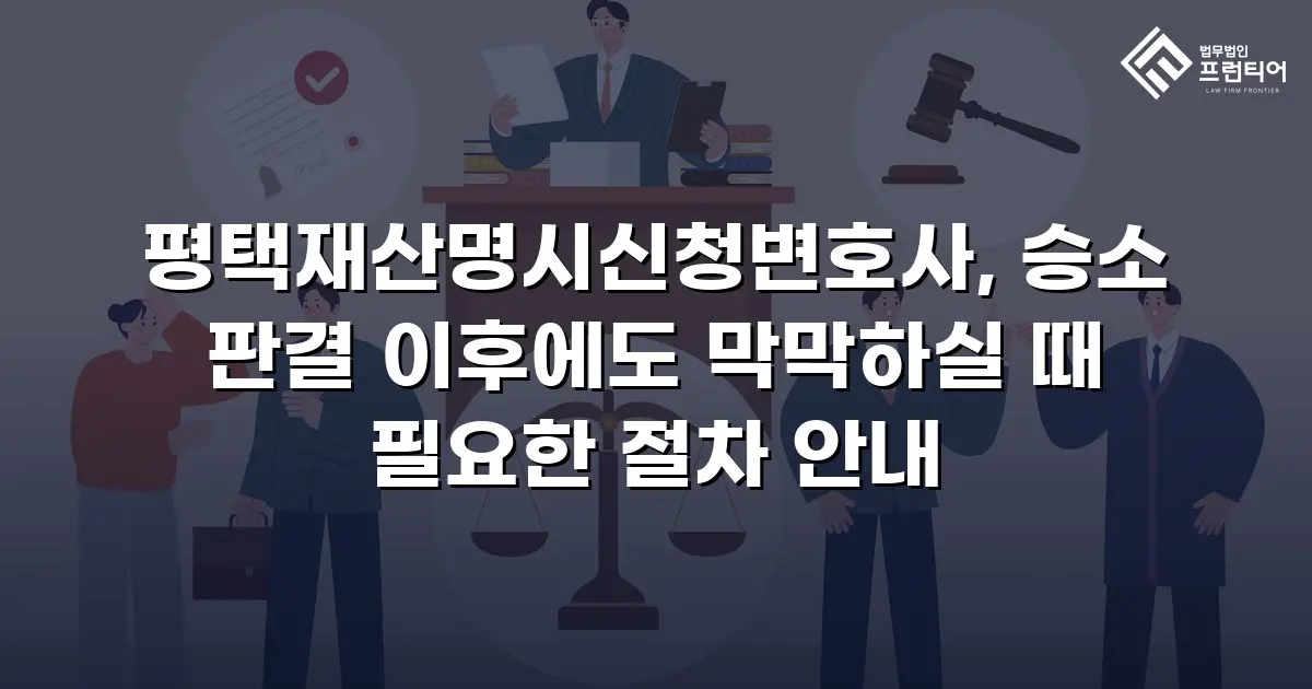 평택재산명시신청변호사, 승소 판결 이후에도 막막하실 때 필요한 절차 안내
