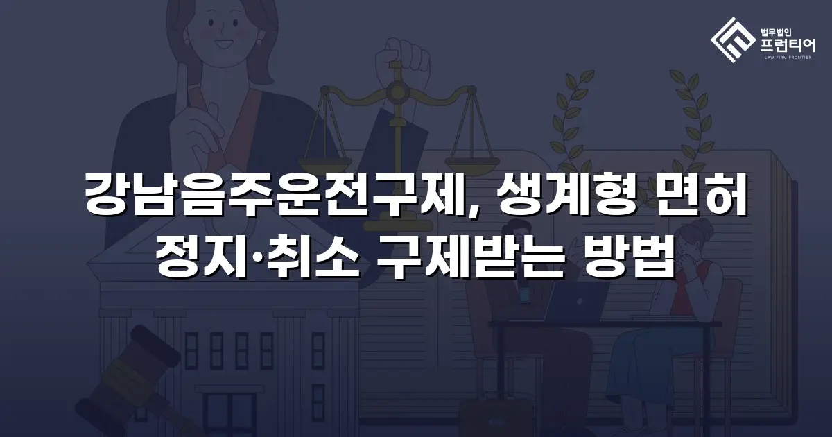 강남음주운전구제, 생계형 면허 정지·취소 구제받는 방법