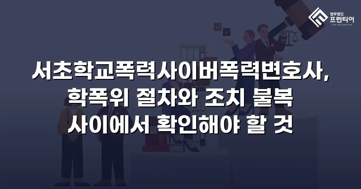 서초학교폭력사이버폭력변호사, 학폭위 절차와 조치 불복 사이에서 확인해야 할 것