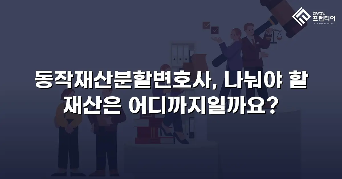 동작재산분할변호사, 나눠야 할 재산은 어디까지일까요?