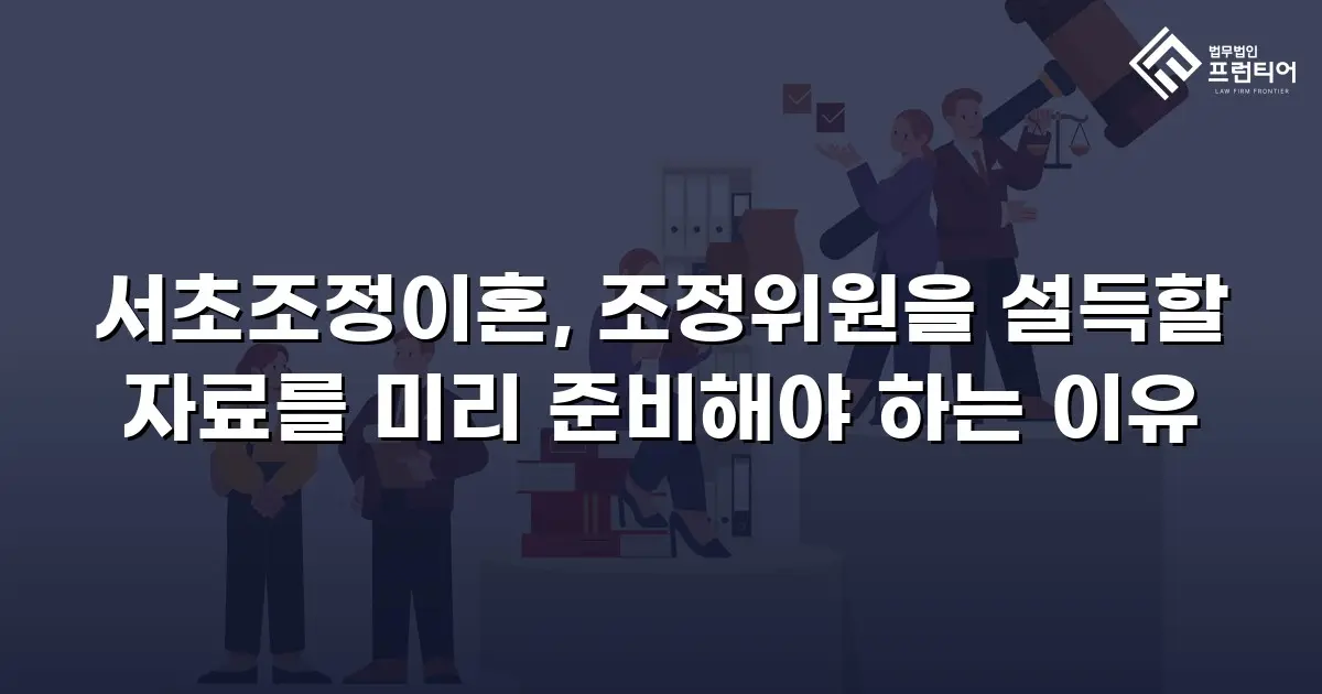 서초조정이혼, 조정위원을 설득할 자료를 미리 준비해야 하는 이유