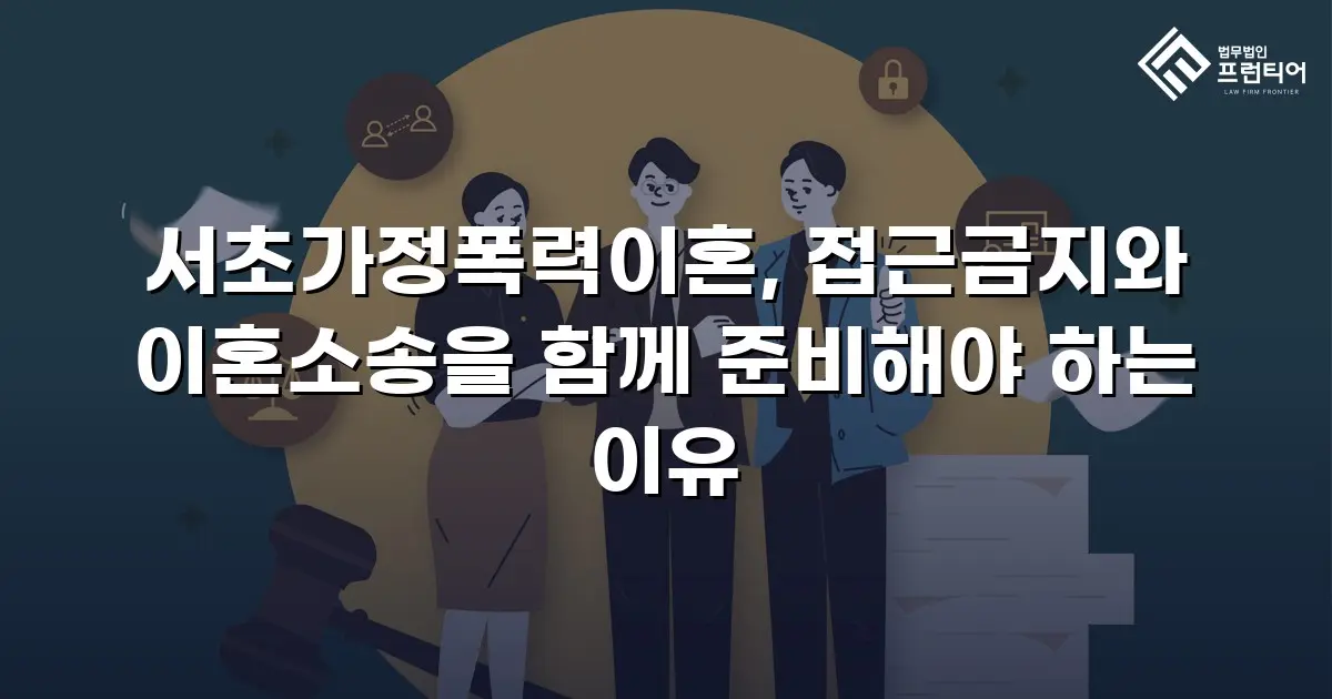 서초가정폭력이혼, 접근금지와 이혼소송을 함께 준비해야 하는 이유