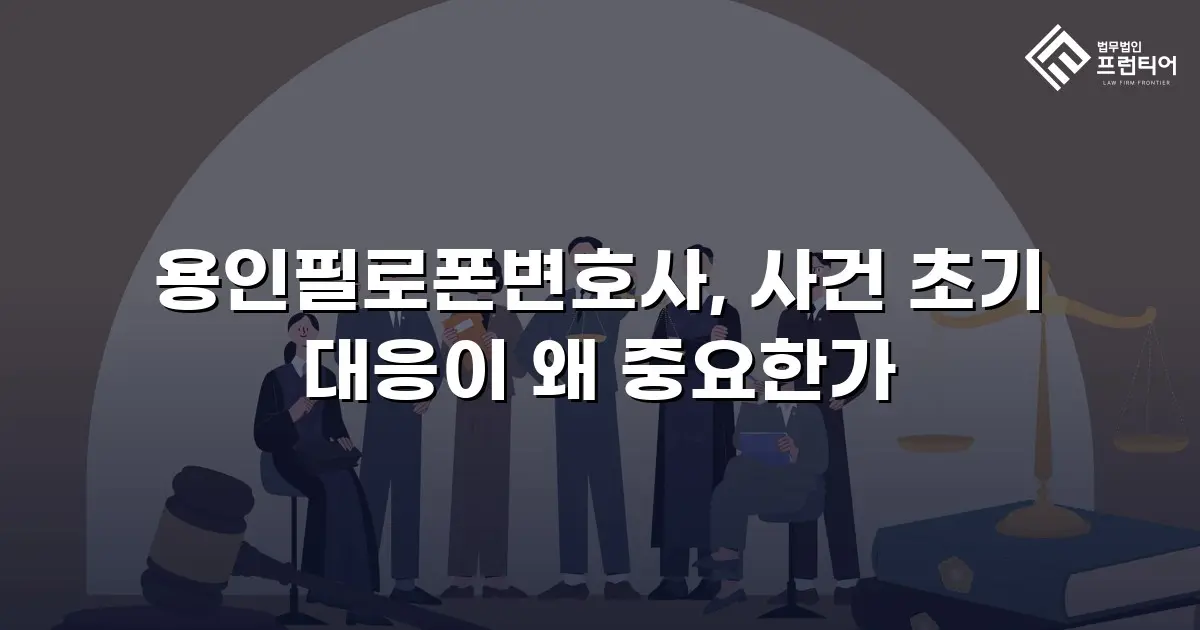 용인필로폰변호사, 사건 초기 대응이 왜 중요한가