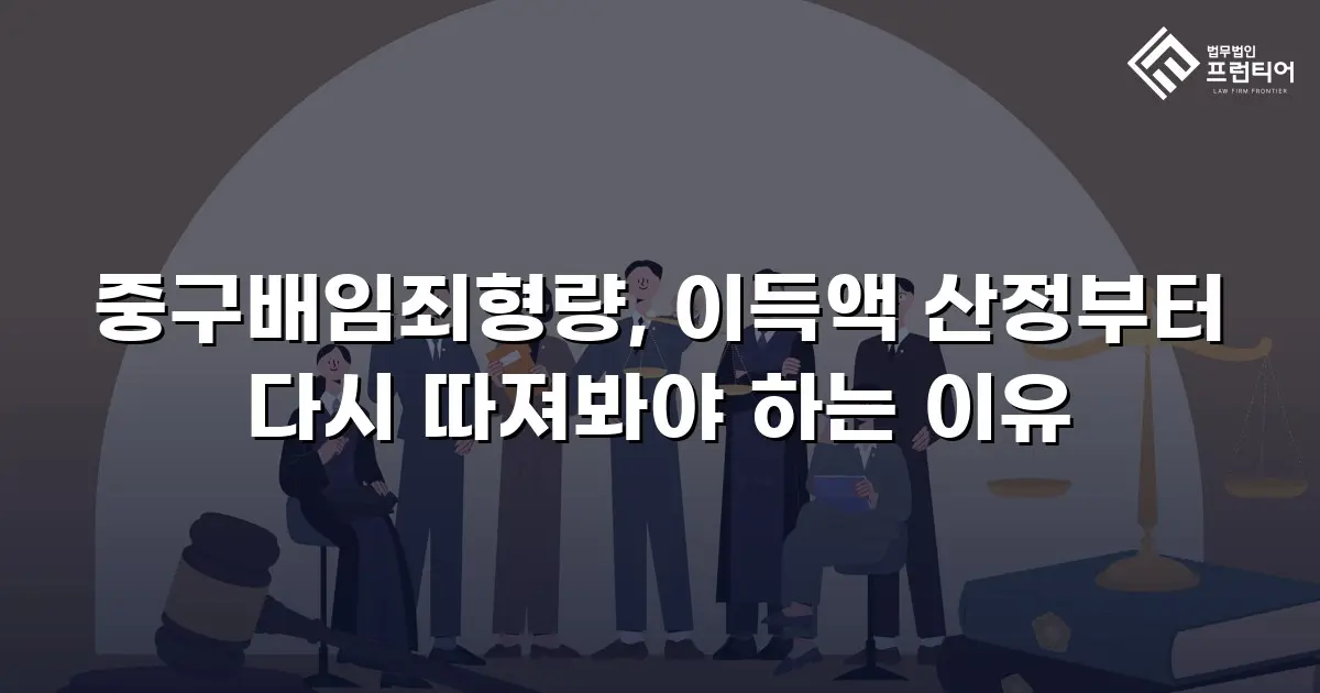 중구배임죄형량, 이득액 산정부터 다시 따져봐야 하는 이유