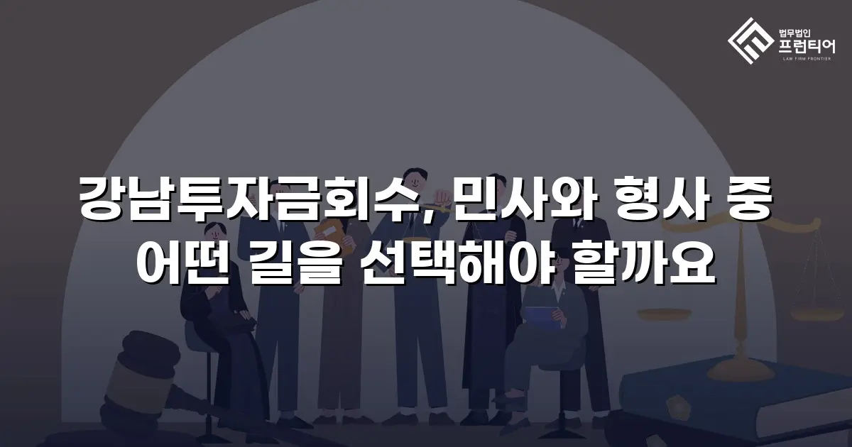 강남투자금회수, 민사와 형사 중 어떤 길을 선택해야 할까요