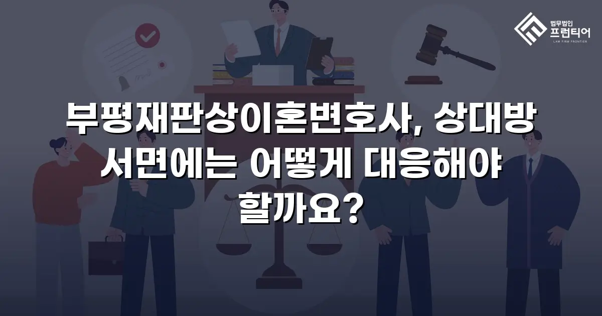 부평재판상이혼변호사, 상대방 서면에는 어떻게 대응해야 할까요?