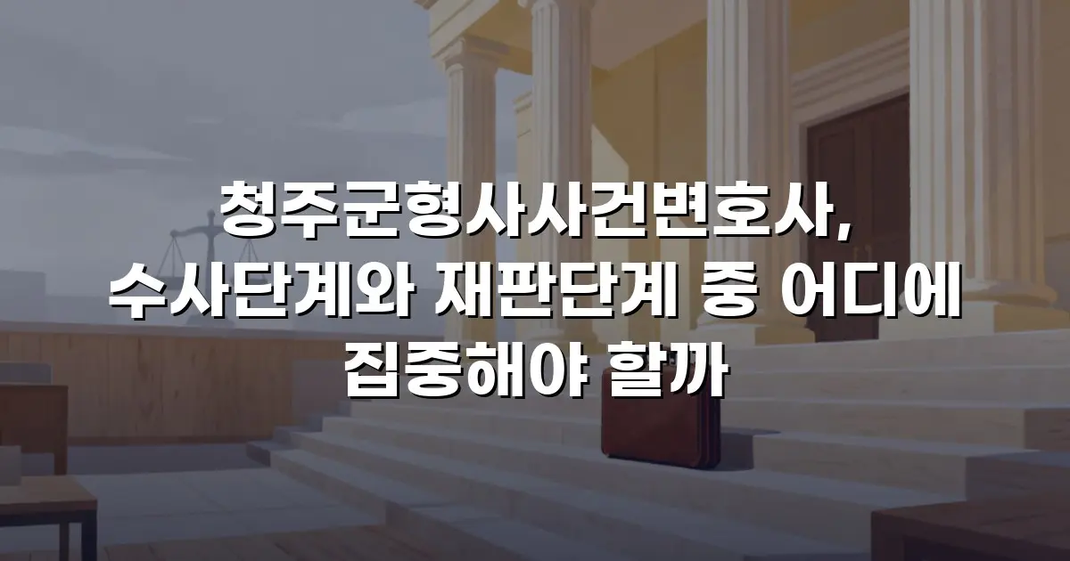 청주군형사사건변호사, 수사단계와 재판단계 중 어디에 집중해야 할까