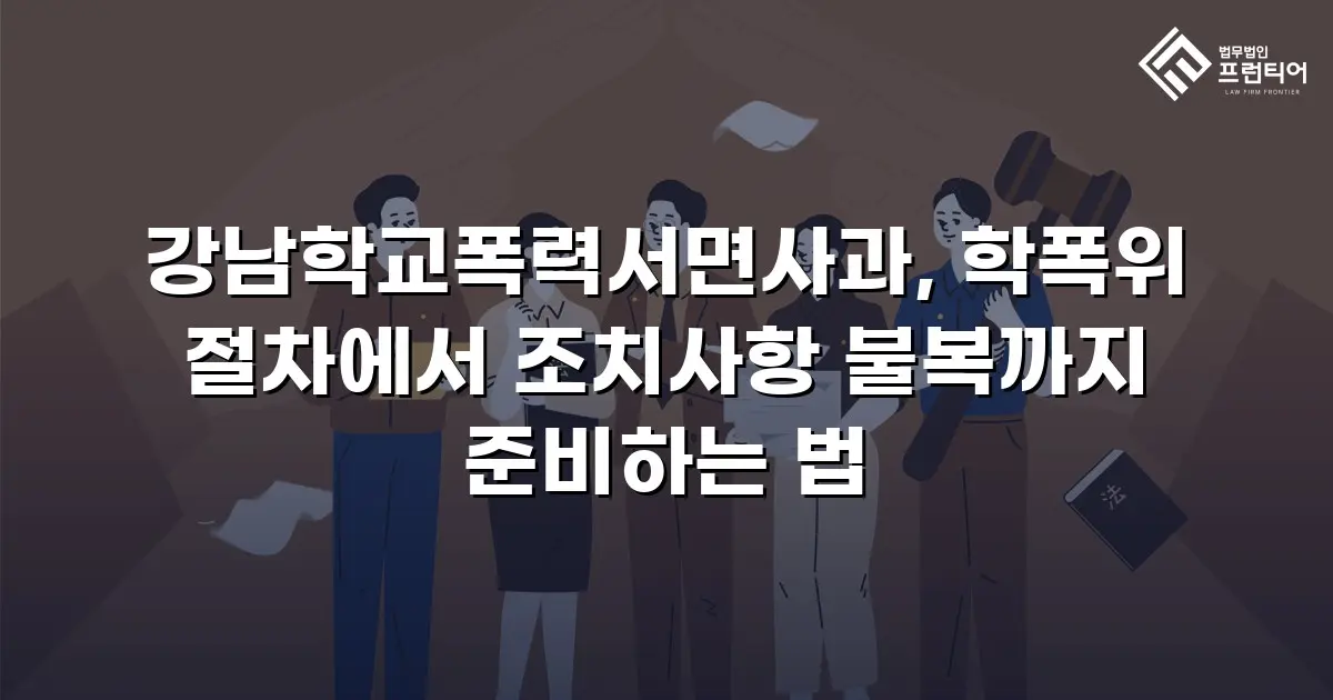 강남학교폭력서면사과, 학폭위 절차에서 조치사항 불복까지 준비하는 법