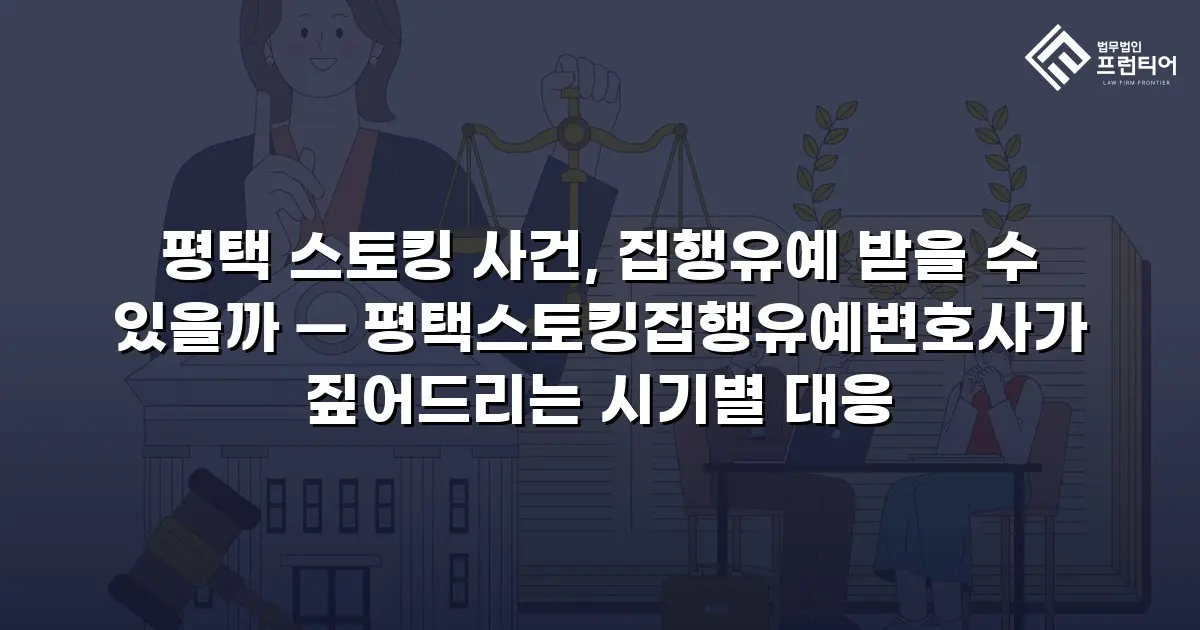 평택 스토킹 사건, 집행유예 받을 수 있을까 — 평택스토킹집행유예변호사가 짚어드리는 시기별 대응