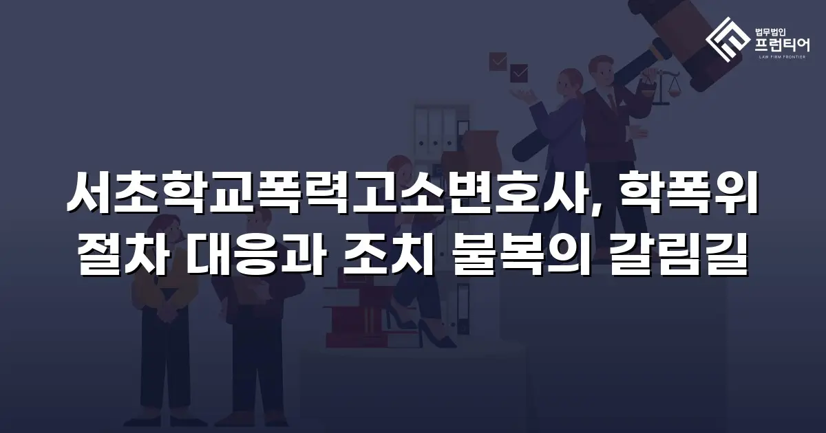 서초학교폭력고소변호사, 학폭위 절차 대응과 조치 불복의 갈림길