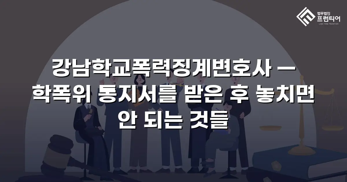 강남학교폭력징계변호사 — 학폭위 통지서를 받은 후 놓치면 안 되는 것들
