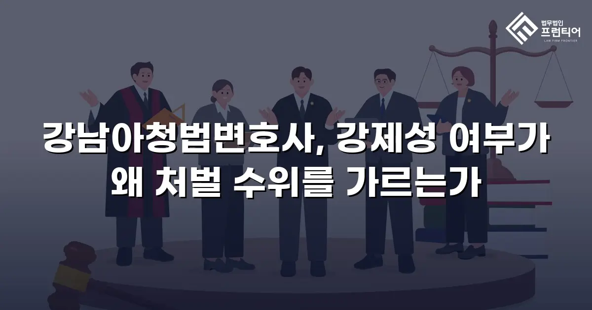 강남아청법변호사, 강제성 여부가 왜 처벌 수위를 가르는가
