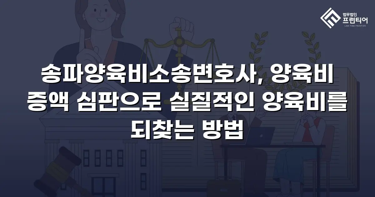 송파양육비소송변호사, 양육비 증액 심판으로 실질적인 양육비를 되찾는 방법