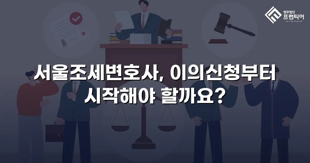서울조세변호사, 이의신청부터 시작해야 할까요?