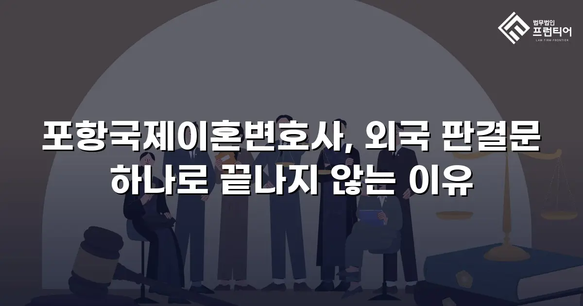 포항국제이혼변호사, 외국 판결문 하나로 끝나지 않는 이유