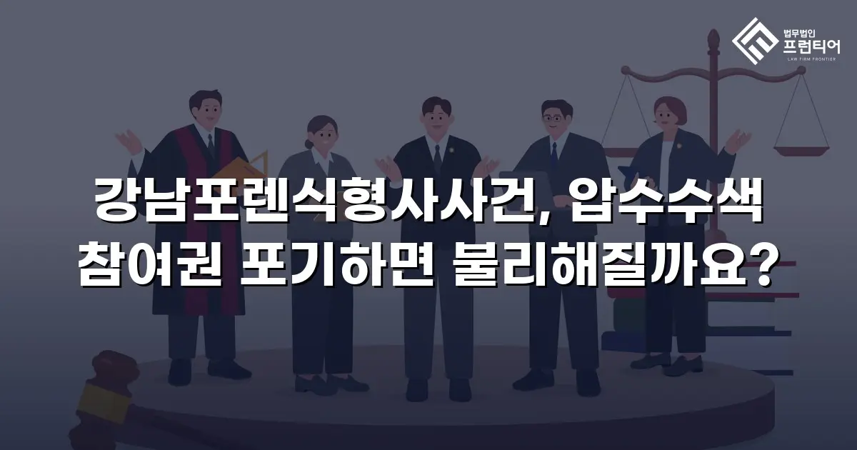 강남포렌식형사사건, 압수수색 참여권 포기하면 불리해질까요?