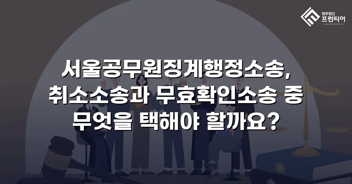 서울공무원징계행정소송, 취소소송과 무효확인소송 중 무엇을 택해야 할까요?