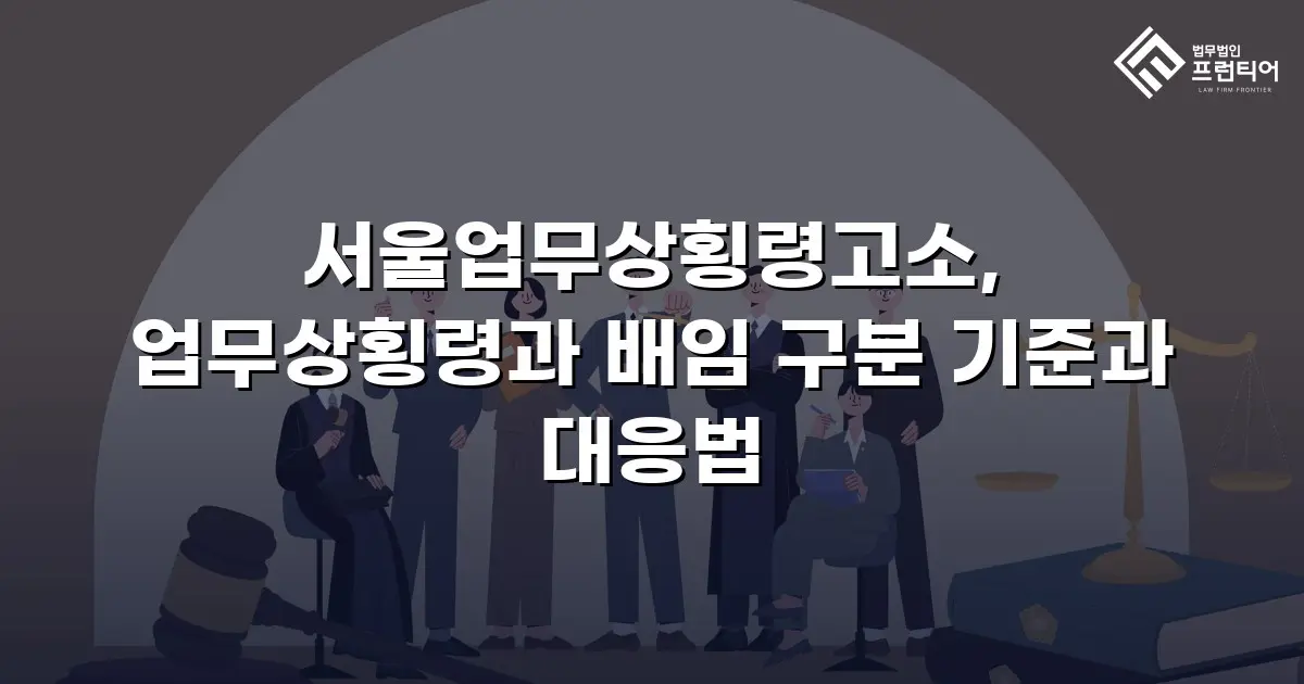 서울업무상횡령고소, 업무상횡령과 배임 구분 기준과 대응법
