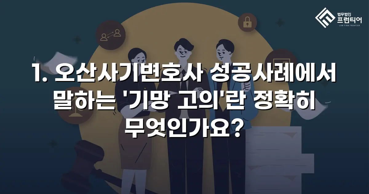 1. 오산사기변호사 성공사례에서 말하는 '기망 고의'란 정확히 무엇인가요?